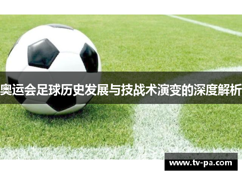奥运会足球历史发展与技战术演变的深度解析