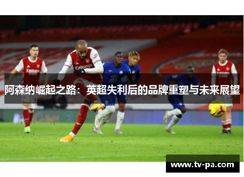 阿森纳崛起之路：英超失利后的品牌重塑与未来展望