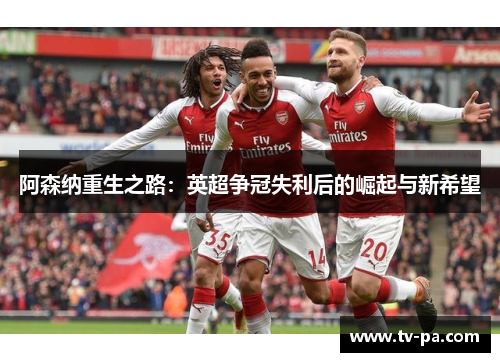 阿森纳重生之路：英超争冠失利后的崛起与新希望