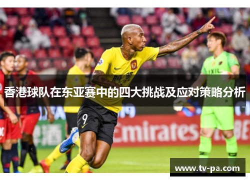 香港球队在东亚赛中的四大挑战及应对策略分析