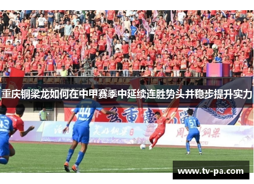 重庆铜梁龙如何在中甲赛季中延续连胜势头并稳步提升实力
