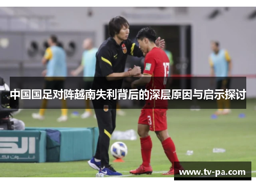 中国国足对阵越南失利背后的深层原因与启示探讨