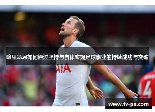 哈里凯恩如何通过坚持与自律实现足球事业的持续成功与突破