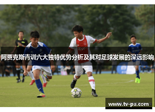 阿贾克斯青训六大独特优势分析及其对足球发展的深远影响