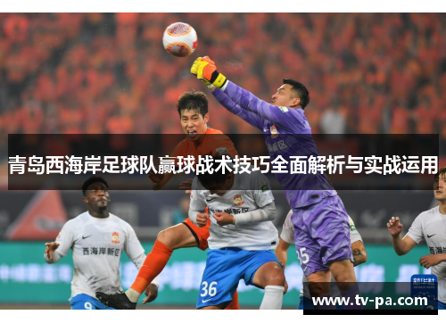 青岛西海岸足球队赢球战术技巧全面解析与实战运用