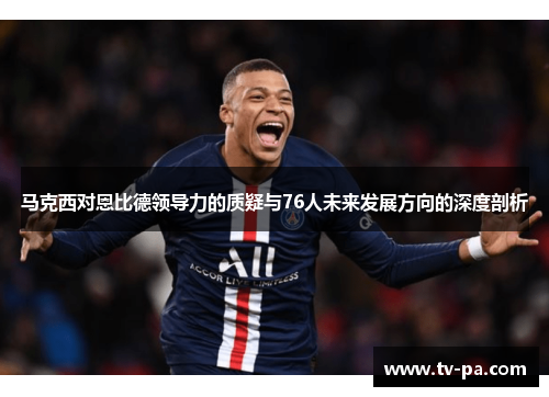 马克西对恩比德领导力的质疑与76人未来发展方向的深度剖析