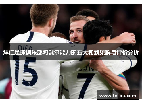 拜仁足球俱乐部对戴尔能力的五大独到见解与评价分析