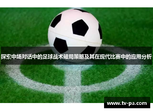 探索中场对话中的足球战术破局策略及其在现代比赛中的应用分析