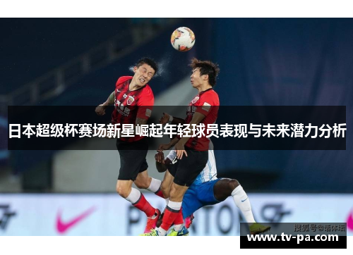 日本超级杯赛场新星崛起年轻球员表现与未来潜力分析