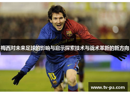 梅西对未来足球的影响与启示探索技术与战术革新的新方向