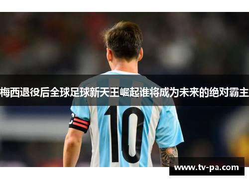 梅西退役后全球足球新天王崛起谁将成为未来的绝对霸主