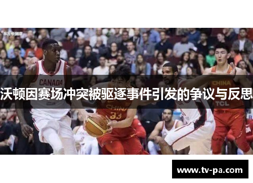 沃顿因赛场冲突被驱逐事件引发的争议与反思