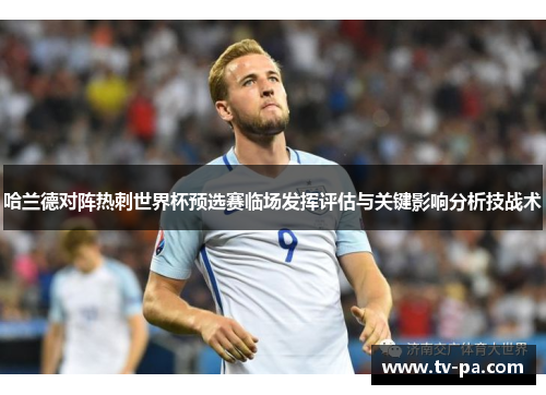 哈兰德对阵热刺世界杯预选赛临场发挥评估与关键影响分析技战术