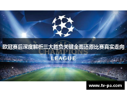欧冠赛后深度解析三大胜负关键全面还原比赛真实走向