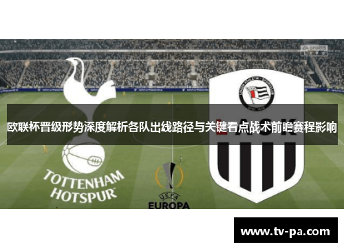 欧联杯晋级形势深度解析各队出线路径与关键看点战术前瞻赛程影响