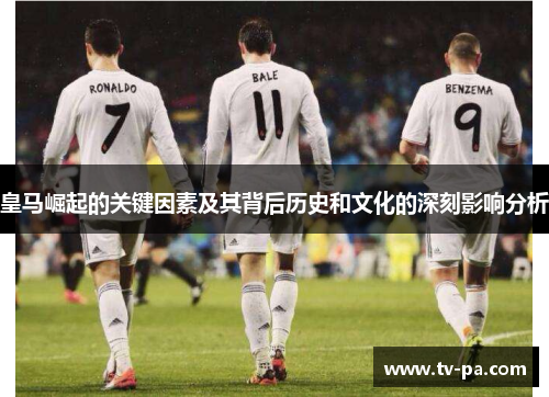 皇马崛起的关键因素及其背后历史和文化的深刻影响分析