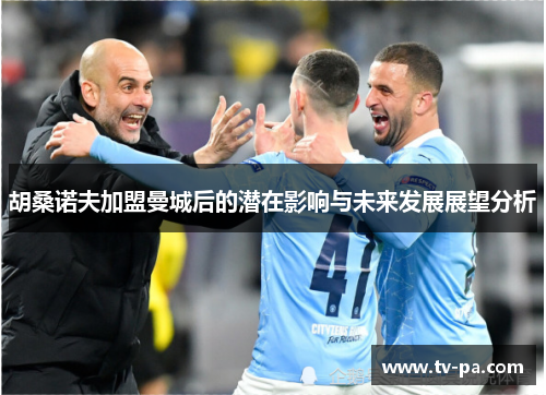 胡桑诺夫加盟曼城后的潜在影响与未来发展展望分析