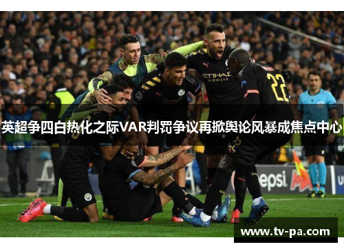 英超争四白热化之际VAR判罚争议再掀舆论风暴成焦点中心