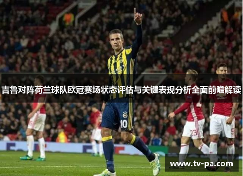 吉鲁对阵荷兰球队欧冠赛场状态评估与关键表现分析全面前瞻解读