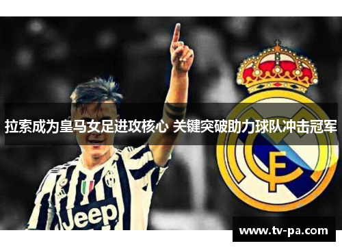 拉索成为皇马女足进攻核心 关键突破助力球队冲击冠军