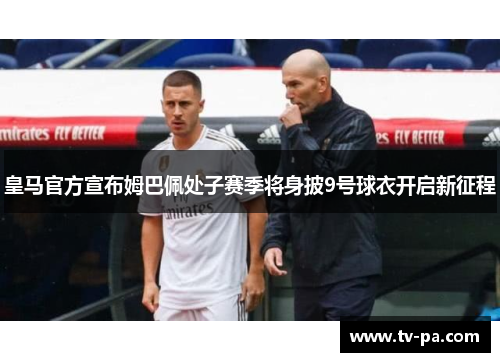 皇马官方宣布姆巴佩处子赛季将身披9号球衣开启新征程