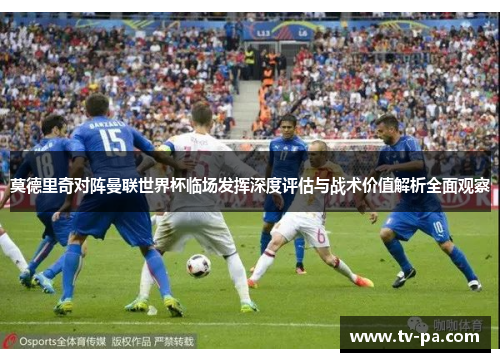 莫德里奇对阵曼联世界杯临场发挥深度评估与战术价值解析全面观察
