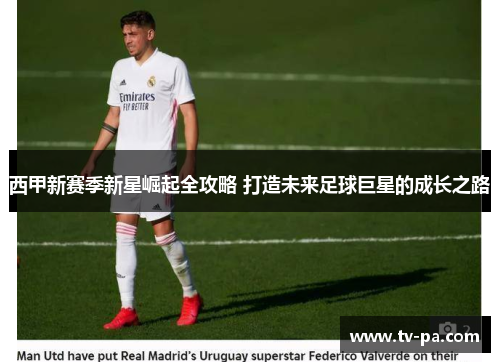 西甲新赛季新星崛起全攻略 打造未来足球巨星的成长之路