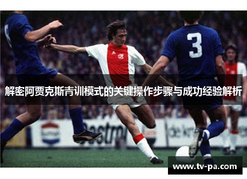 解密阿贾克斯青训模式的关键操作步骤与成功经验解析