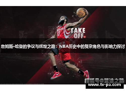 詹姆斯·哈登的争议与辉煌之路：NBA历史中的复杂角色与影响力探讨