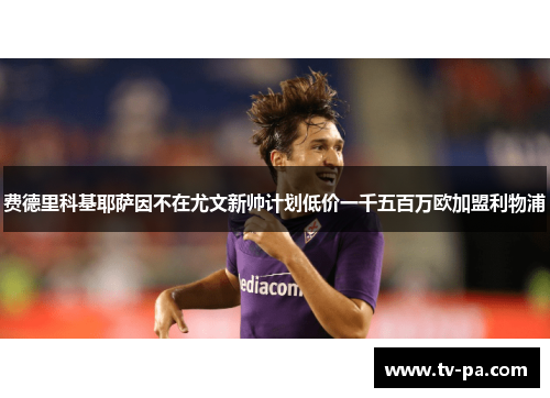 费德里科基耶萨因不在尤文新帅计划低价一千五百万欧加盟利物浦