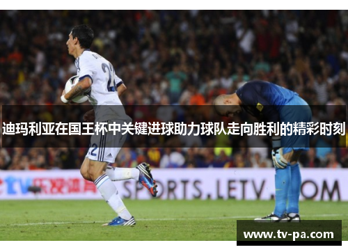 迪玛利亚在国王杯中关键进球助力球队走向胜利的精彩时刻
