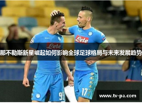 那不勒斯新星崛起如何影响全球足球格局与未来发展趋势