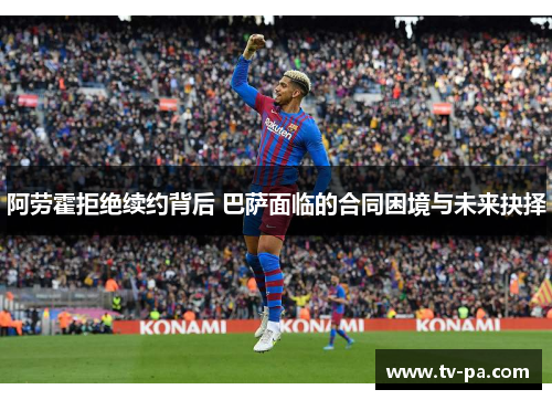 阿劳霍拒绝续约背后 巴萨面临的合同困境与未来抉择