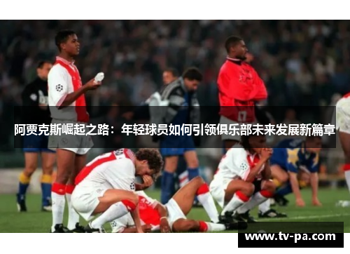 阿贾克斯崛起之路：年轻球员如何引领俱乐部未来发展新篇章