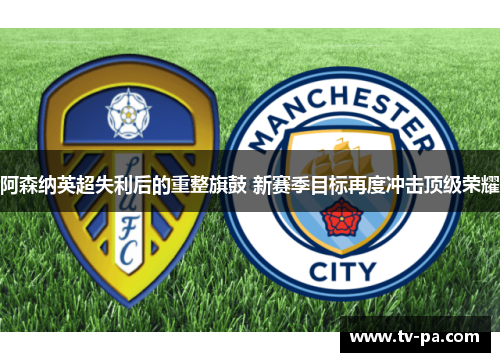 阿森纳英超失利后的重整旗鼓 新赛季目标再度冲击顶级荣耀