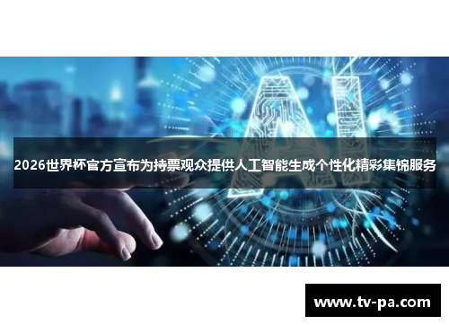 2026世界杯官方宣布为持票观众提供人工智能生成个性化精彩集锦服务