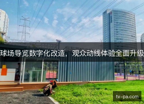 球场导览数字化改造,观众动线体验全面升级 球场导览数字化改造,观众动线体验全面升级