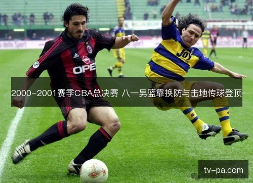 2000-2001赛季CBA总决赛 八一男篮靠换防与击地传球登顶 2000-2001赛季CBA总决赛 八一男篮靠换防与击地传球登顶